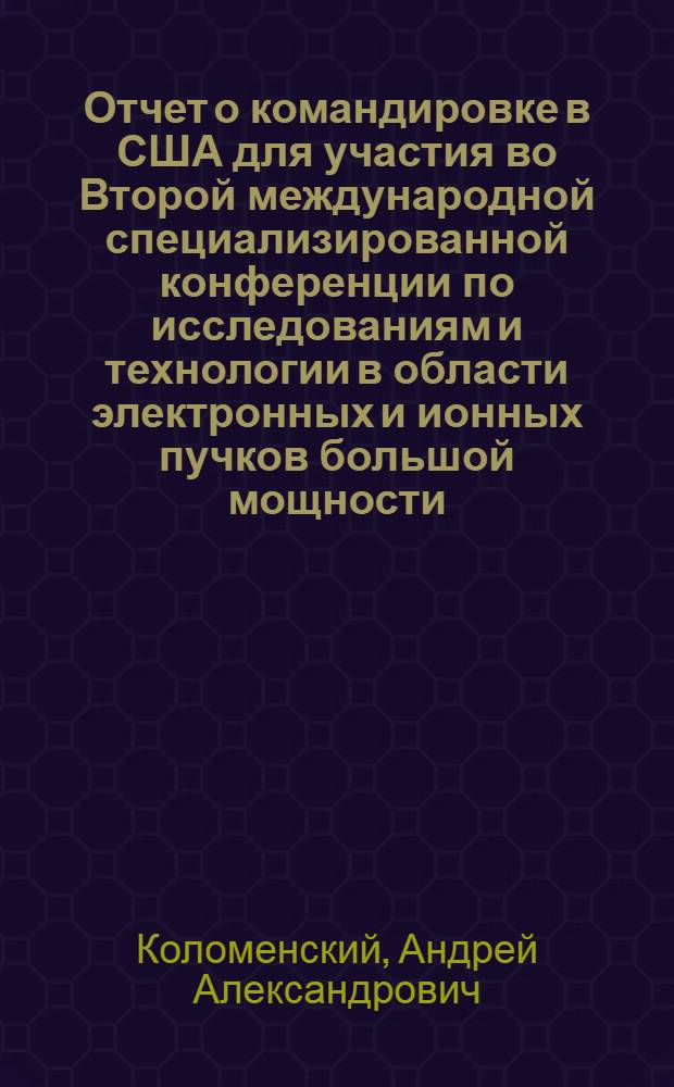 Отчет о командировке в США [для участия во Второй международной специализированной конференции по исследованиям и технологии в области электронных и ионных пучков большой мощности. Итака. Окт. 1977 г.]