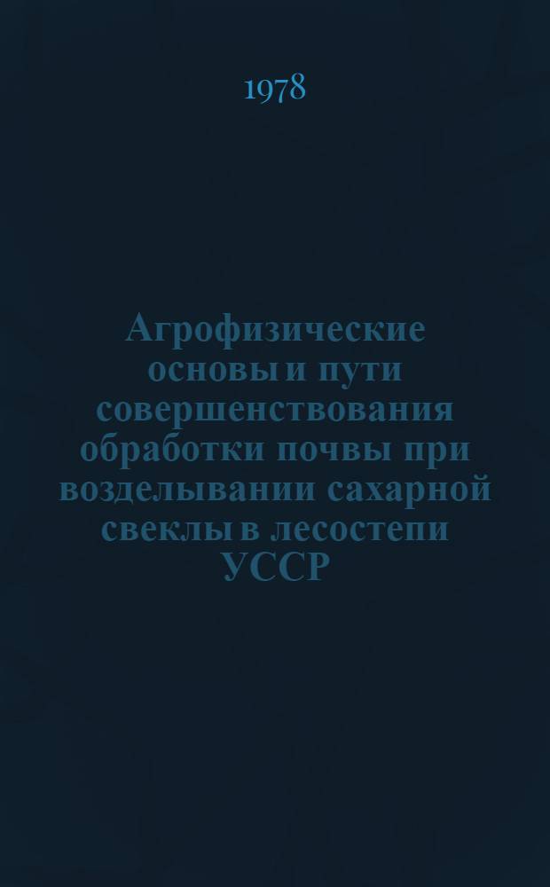Агрофизические основы и пути совершенствования обработки почвы при возделывании сахарной свеклы в лесостепи УССР : Автореф. дис. на соиск. учен. степ. д-ра с.-х. наук : (06.01.01)