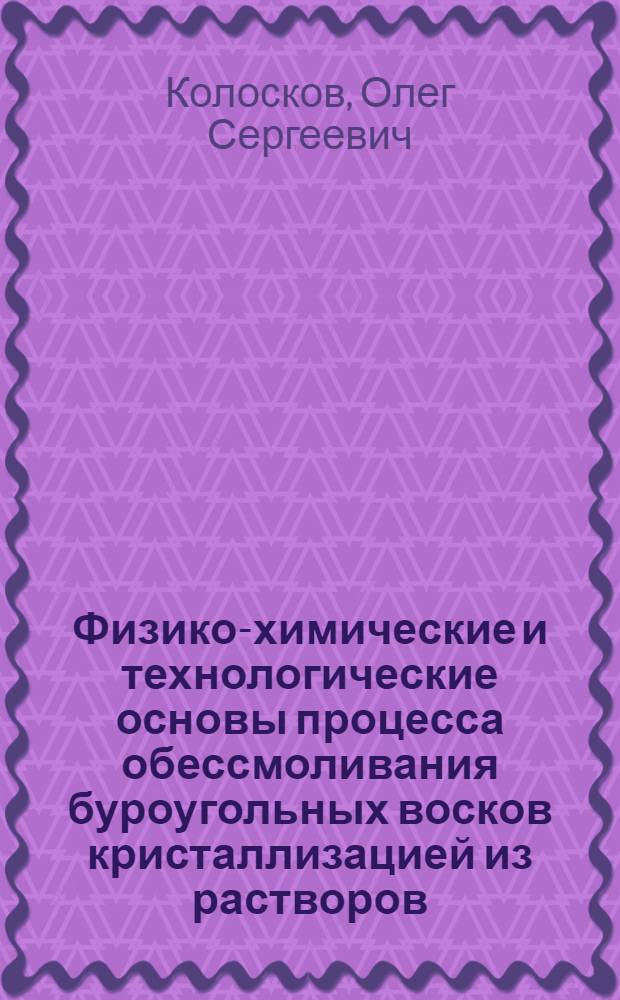 Физико-химические и технологические основы процесса обессмоливания буроугольных восков кристаллизацией из растворов : Автореф. дис. на соиск. учен. степени канд. техн. наук : (05.17.07)
