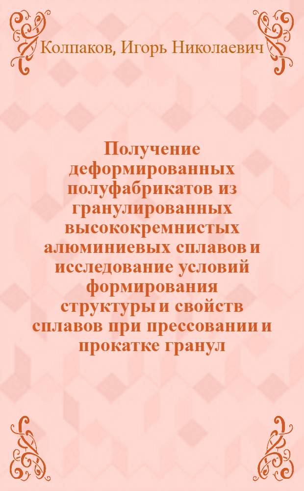 Получение деформированных полуфабрикатов из гранулированных высококремнистых алюминиевых сплавов и исследование условий формирования структуры и свойств сплавов при прессовании и прокатке гранул : Автореф. дис. на соиск. учен. степ. канд. техн. наук : (05.16.05)