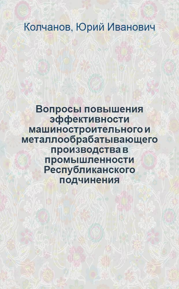 Вопросы повышения эффективности машиностроительного и металлообрабатывающего производства в промышленности Республиканского подчинения : (На примере РСФСР) : Автореф. дис. на соиск. учен. степени к. э. н