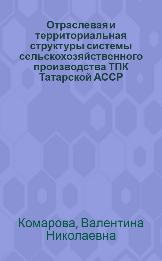 Отраслевая и территориальная структуры системы сельскохозяйственного производства ТПК Татарской АССР : Автореф. дис. на соиск. учен. степ. канд. геогр. наук : (11.00.02)