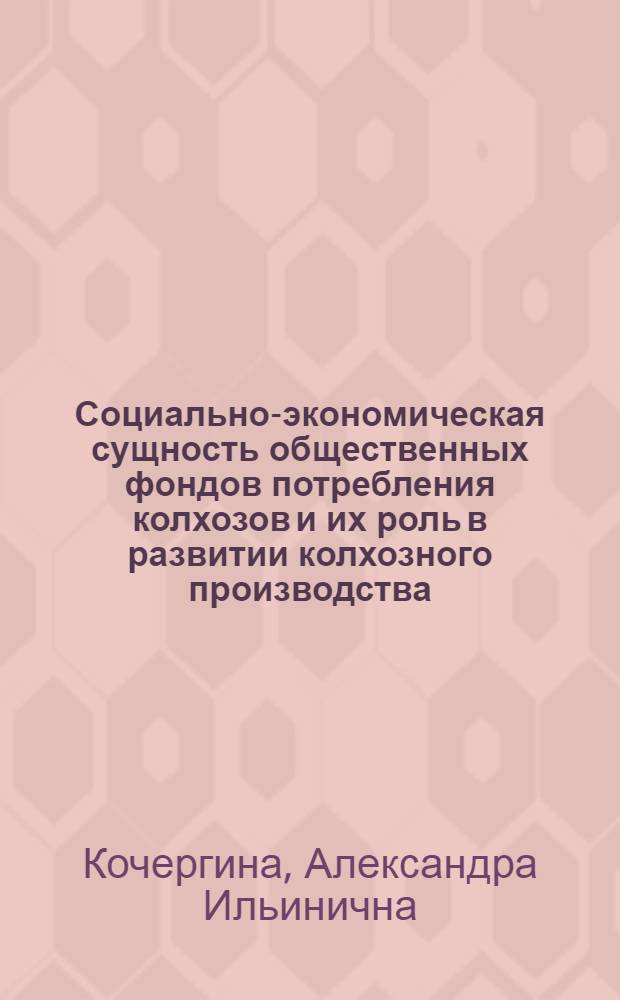 Социально-экономическая сущность общественных фондов потребления колхозов и их роль в развитии колхозного производства : Автореф. дис. на соиск. учен. степ. канд. экон. наук : (08.00.01)