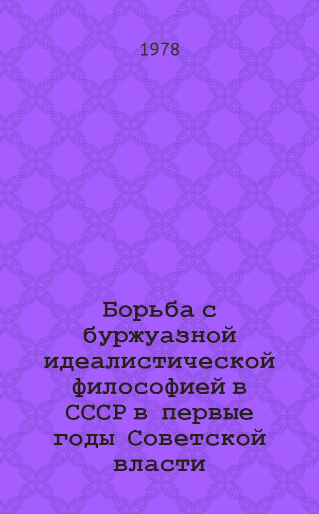 Борьба с буржуазной идеалистической философией в СССР в первые годы Советской власти (1917-1922 гг.) : Автореф. дис. на соиск. учен. степени канд. филос. наук : (09.00.03)