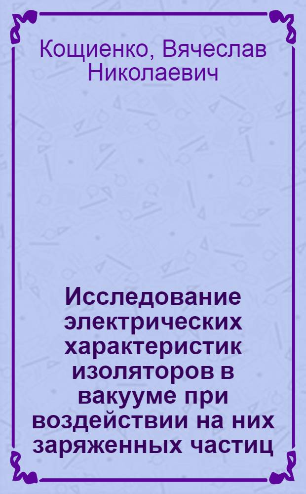 Исследование электрических характеристик изоляторов в вакууме при воздействии на них заряженных частиц : Автореф. дис. на соиск. учен. степ. канд. техн. наук : (05.14.12)