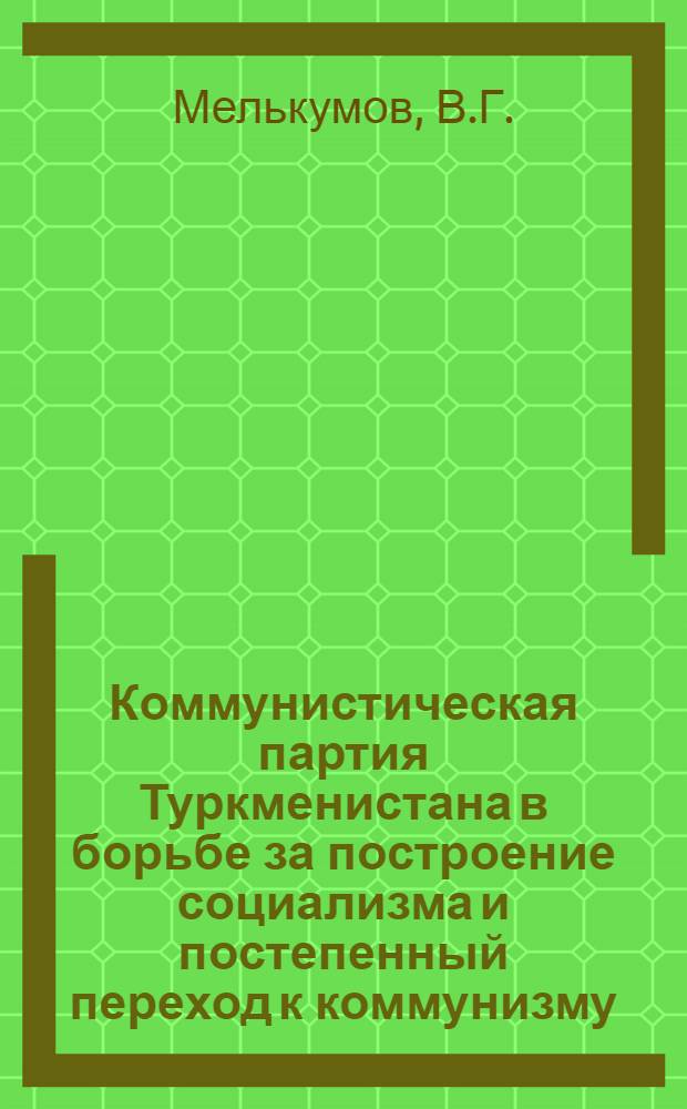 Коммунистическая партия Туркменистана в борьбе за построение социализма и постепенный переход к коммунизму : (Ист. очерк). Кн. 1