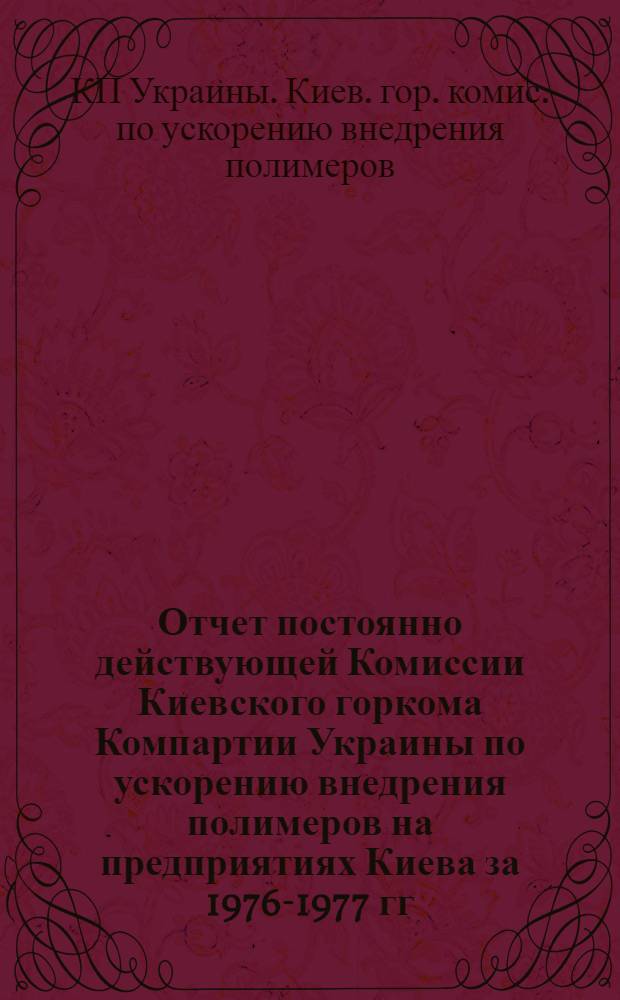 Отчет постоянно действующей Комиссии Киевского горкома Компартии Украины по ускорению внедрения полимеров на предприятиях Киева за 1976-1977 гг.