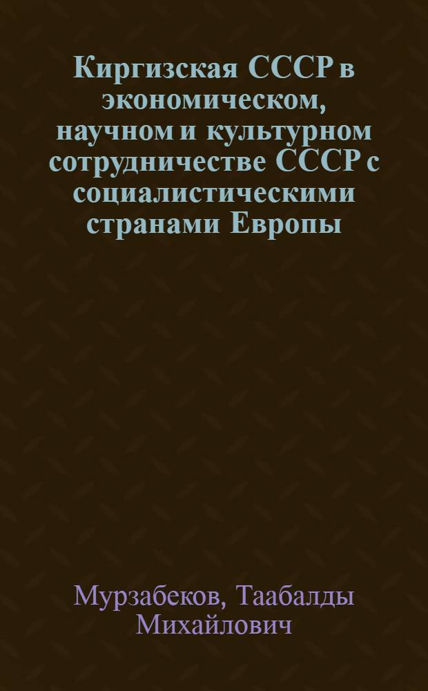 Киргизская СССР в экономическом, научном и культурном сотрудничестве СССР с социалистическими странами Европы. (Вторая половина 1950-х - 1970 гг.) : Автореф. дис. на соиск. учен. степ. канд. ист. наук : (07.00.02)