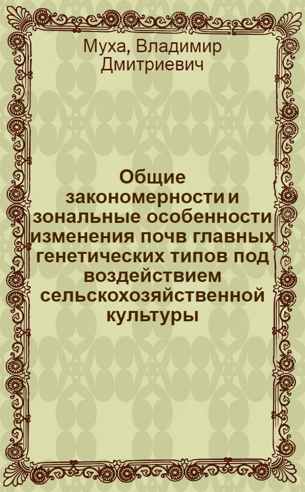 Общие закономерности и зональные особенности изменения почв главных генетических типов под воздействием сельскохозяйственной культуры : Автореф. дис. на соиск. учен. степ. д-ра с.-х. наук : (06.01.03)