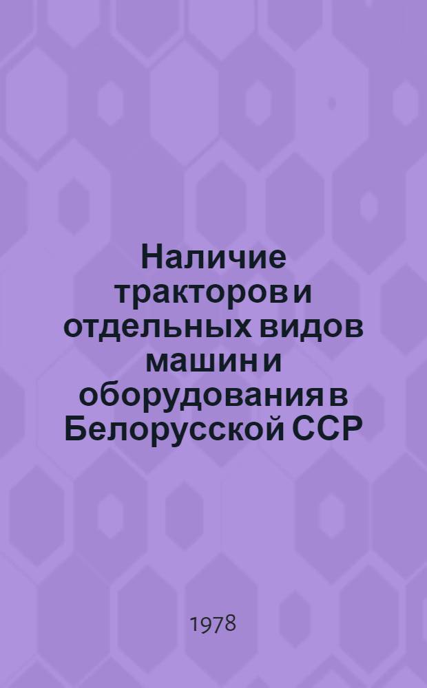 Наличие тракторов и отдельных видов машин и оборудования в Белорусской ССР : Стат. сб.