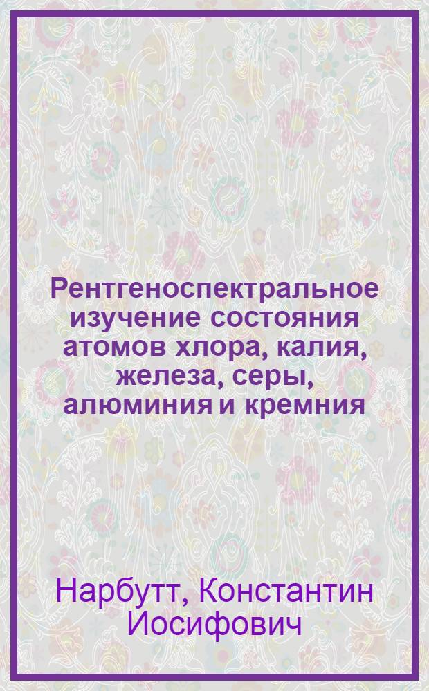 Рентгеноспектральное изучение состояния атомов хлора, калия, железа, серы, алюминия и кремния, входящих в состав минералов и химических соединений : Автореф. дис. на соиск. учен. степ. д-ра физ.-мат. наук : (01.04.07)