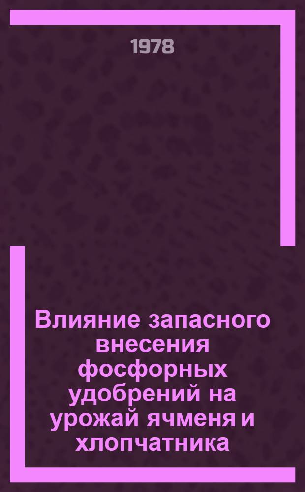 Влияние запасного внесения фосфорных удобрений на урожай ячменя и хлопчатника : Автореф. дис. на соиск. учен. степени канд. с.-х. наук : (06.01.04)