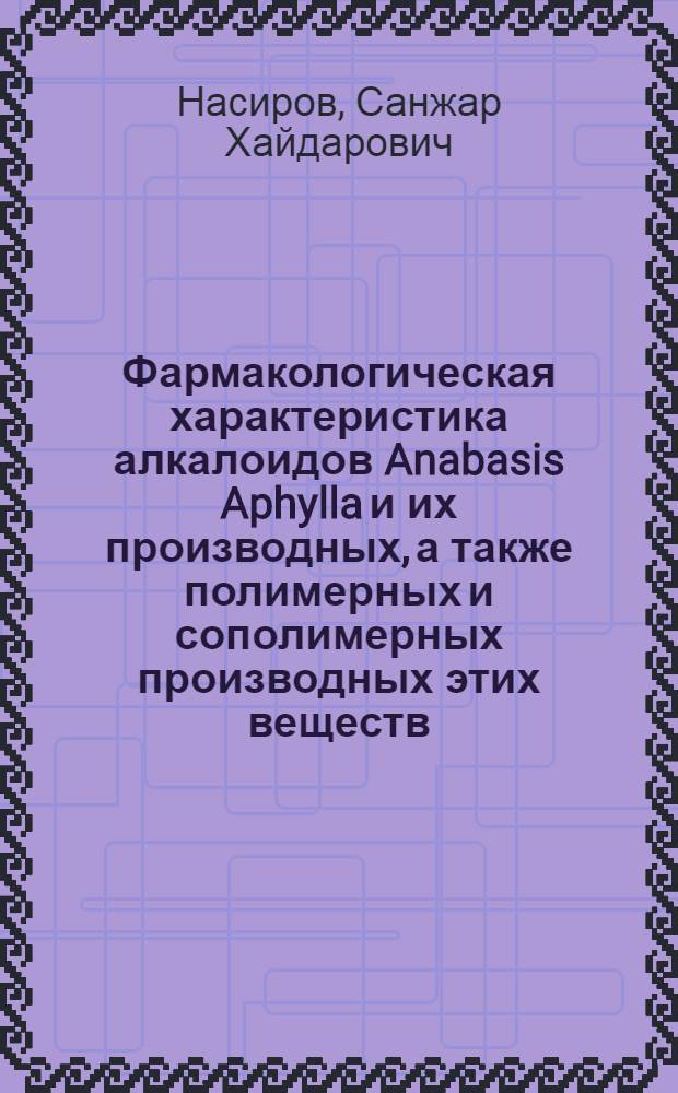 Фармакологическая характеристика алкалоидов Anabasis Aphylla и их производных, а также полимерных и сополимерных производных этих веществ : Автореф. дис. на соиск. учен. степ. д. м. н