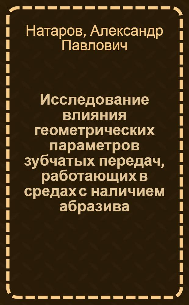 Исследование влияния геометрических параметров зубчатых передач, работающих в средах с наличием абразива, на их долговечность : Автореф. дис. на соиск. учен. степени канд. техн. наук : (05.02.02)