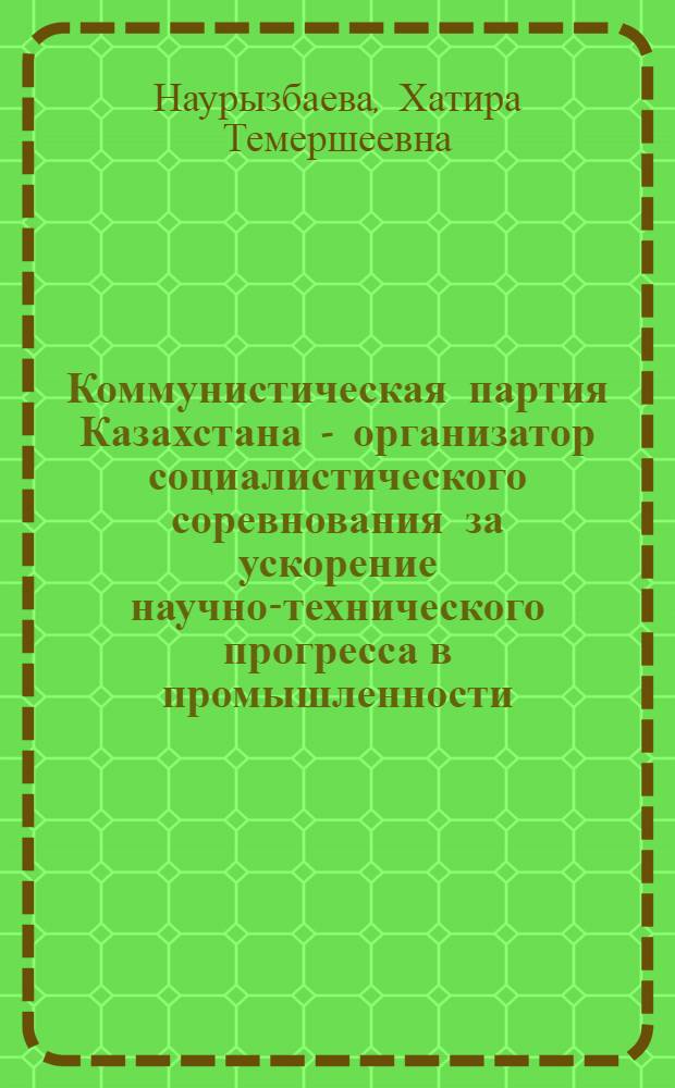 Коммунистическая партия Казахстана - организатор социалистического соревнования за ускорение научно-технического прогресса в промышленности (1966-1970 гг.) : Автореф. дис. на соиск. учен. степ. канд. ист. наук : (07.001.001)