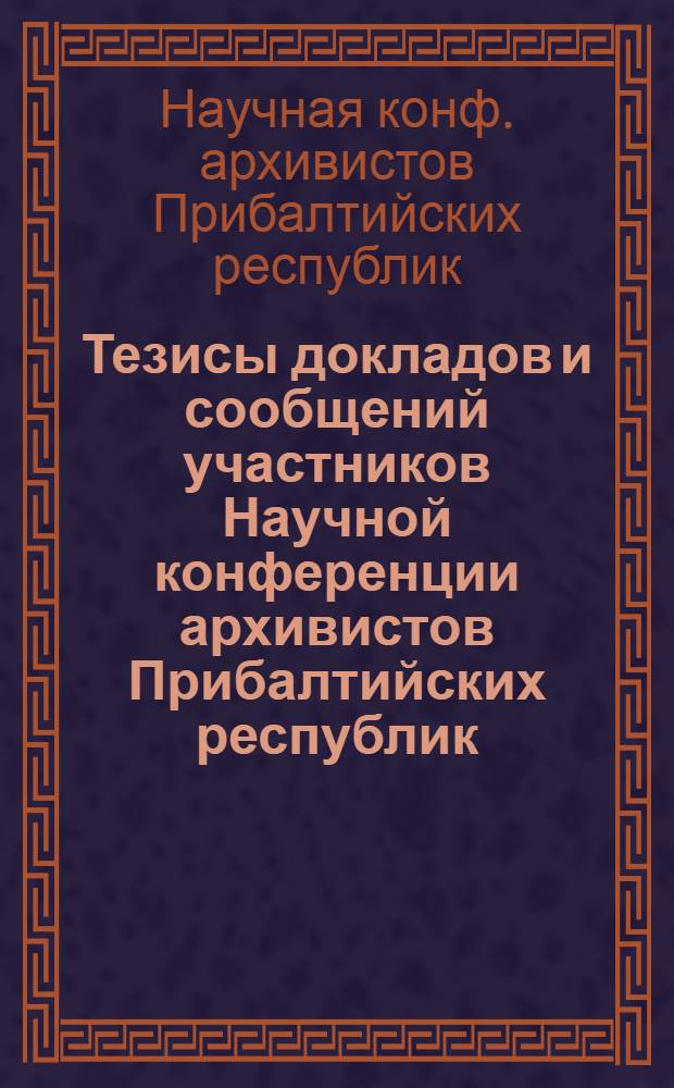 Тезисы докладов и сообщений участников Научной конференции архивистов Прибалтийских республик, посвященной 60-летию советских архивов