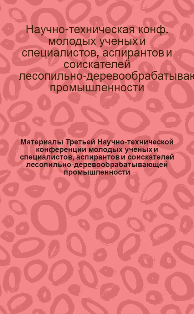 Материалы Третьей Научно-технической конференции молодых ученых и специалистов, аспирантов и соискателей лесопильно-деревообрабатывающей промышленности