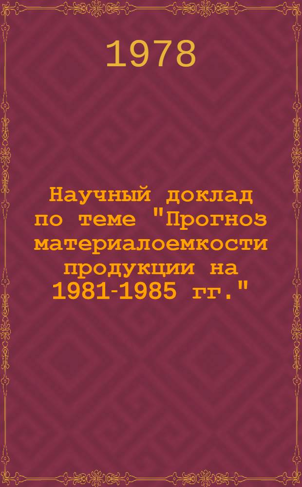 Научный доклад по теме "Прогноз материалоемкости продукции на 1981-1985 гг." (в соответствии с планом НИР института на 1978 г., тема 20, б, 7). [Ч. 1]