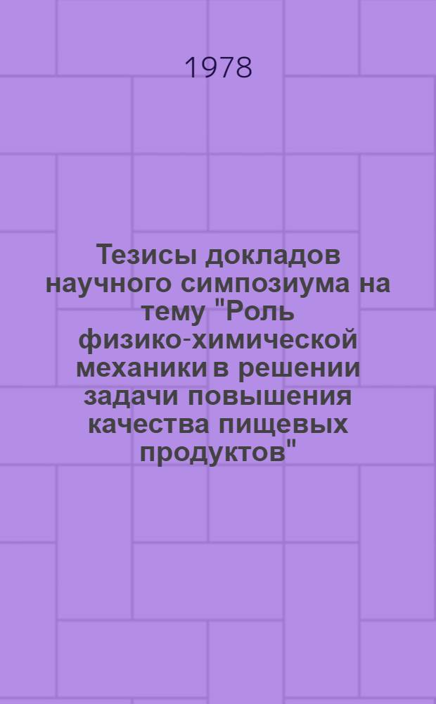 Тезисы докладов научного симпозиума на тему "Роль физико-химической механики в решении задачи повышения качества пищевых продуктов" (27-28 июня 1978 г.)