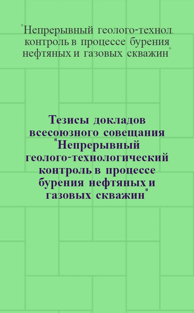 Тезисы докладов всесоюзного совещания "Непрерывный геолого-технологический контроль в процессе бурения нефтяных и газовых скважин" (9-11 окт. 1979 г., г. Волгоград)