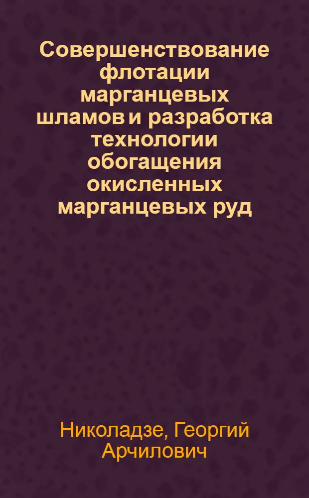Совершенствование флотации марганцевых шламов и разработка технологии обогащения окисленных марганцевых руд : (На прим. Чиатур. месторождения) : Автореф. дис. на соиск. учен. степени канд. техн. наук : (05.15.08)