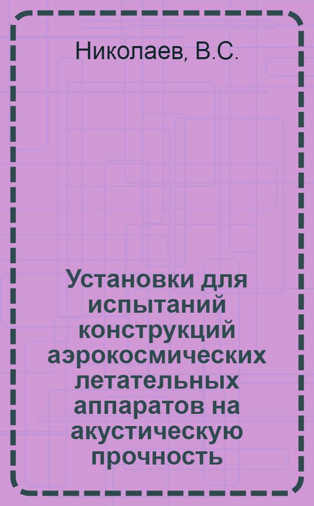 Установки для испытаний конструкций аэрокосмических летательных аппаратов на акустическую прочность : (По материалам открытой зарубеж. печати)