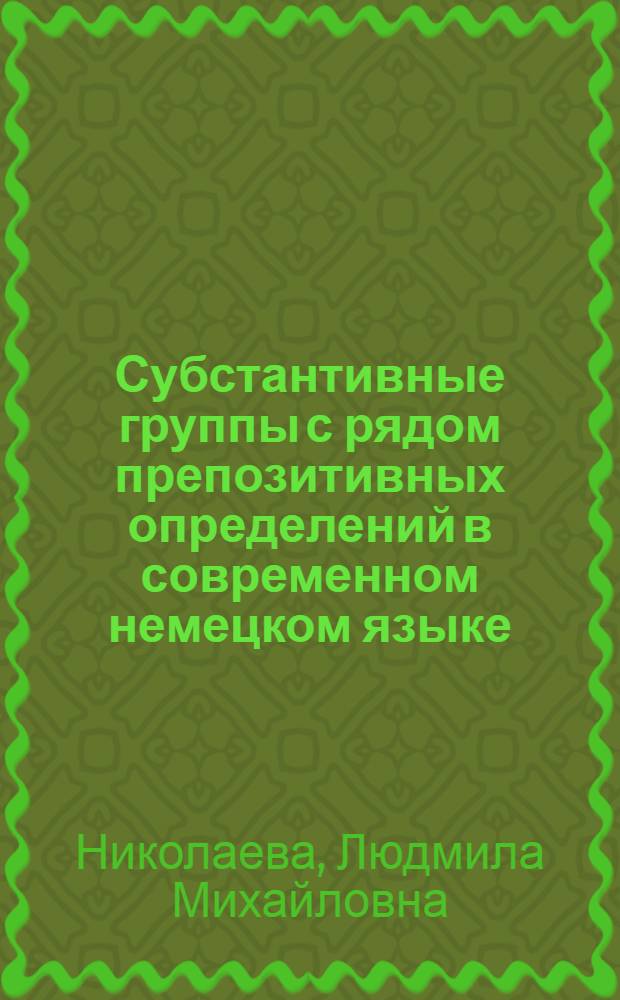 Субстантивные группы с рядом препозитивных определений в современном немецком языке : (Опыт грамматико-семант. исслед.) : Автореф. дис. на соиск. учен. степени канд. филол. наук : (10.02.04)
