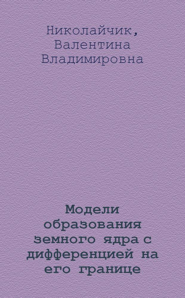 Модели образования земного ядра с дифференцией на его границе : Автореф. дис. на соиск. учен. степ. канд. физ.-мат. наук : (01.04.12)