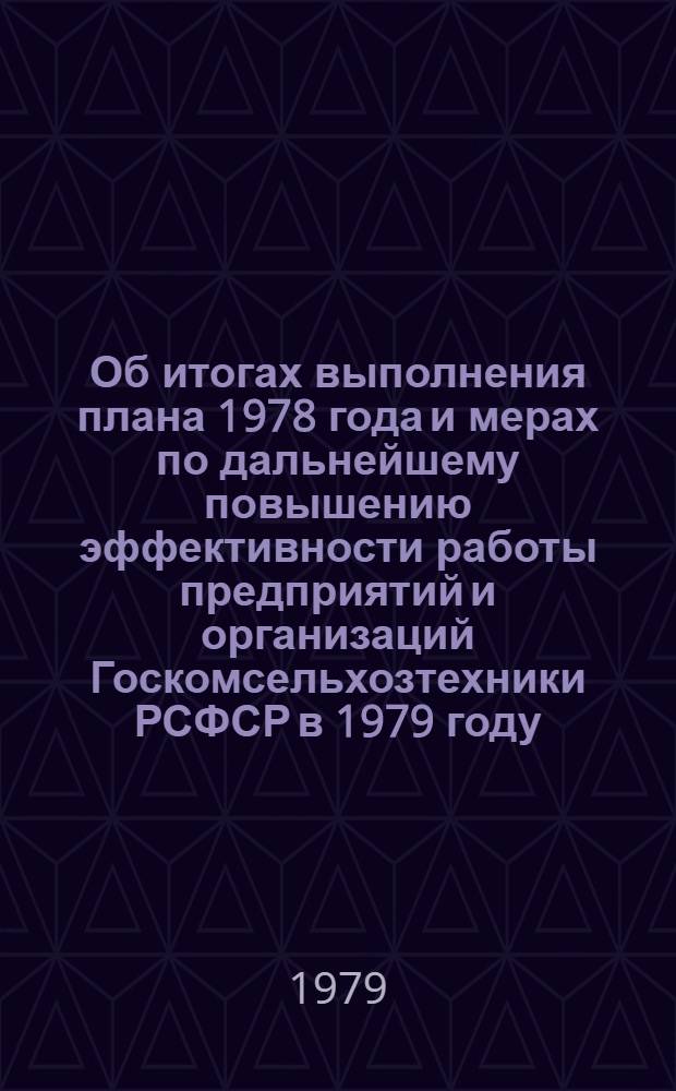 Об итогах выполнения плана 1978 года и мерах по дальнейшему повышению эффективности работы предприятий и организаций Госкомсельхозтехники РСФСР в 1979 году : (Материалы расшир. заседания Коллегии от февр. 1979 г.)