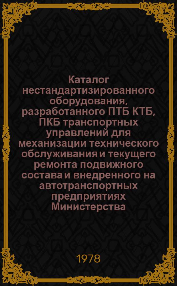 Каталог нестандартизированного оборудования, разработанного ПТБ КТБ, ПКБ транспортных управлений для механизации технического обслуживания и текущего ремонта подвижного состава и внедренного на автотранспортных предприятиях Министерства. Вып. 6