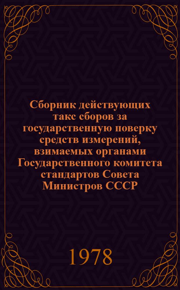 Сборник действующих такс сборов за государственную поверку средств измерений, взимаемых органами Государственного комитета стандартов Совета Министров СССР : Изд. офиц