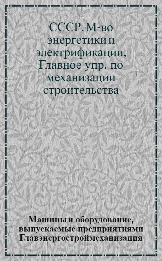 Машины и оборудование, выпускаемые предприятиями Главэнергостроймеханизация : Каталог : В 4 ч. : Ч. 1