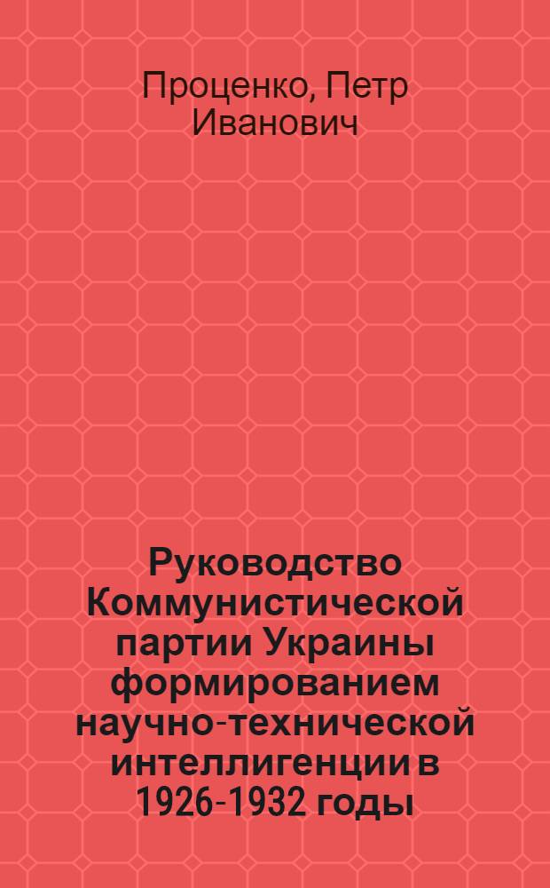 Руководство Коммунистической партии Украины формированием научно-технической интеллигенции в 1926-1932 годы : Автореф. дис. на соиск. учен. степ. канд. ист. наук : (07.00.01)