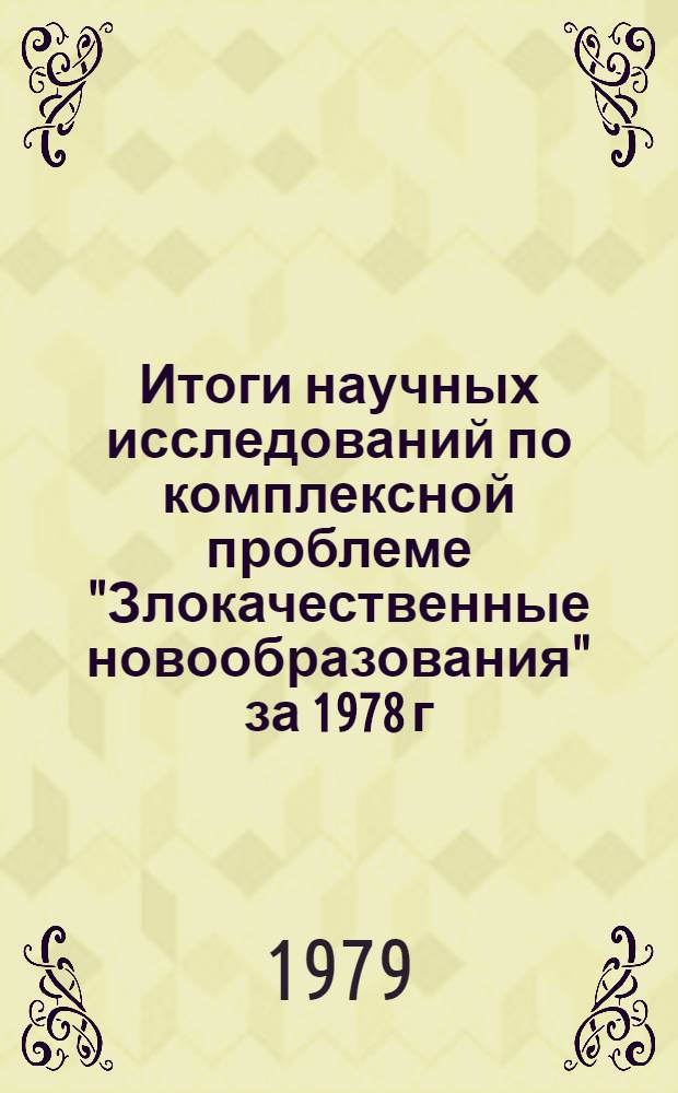 Итоги научных исследований по комплексной проблеме "Злокачественные новообразования" за 1978 г. : Науч. обзор