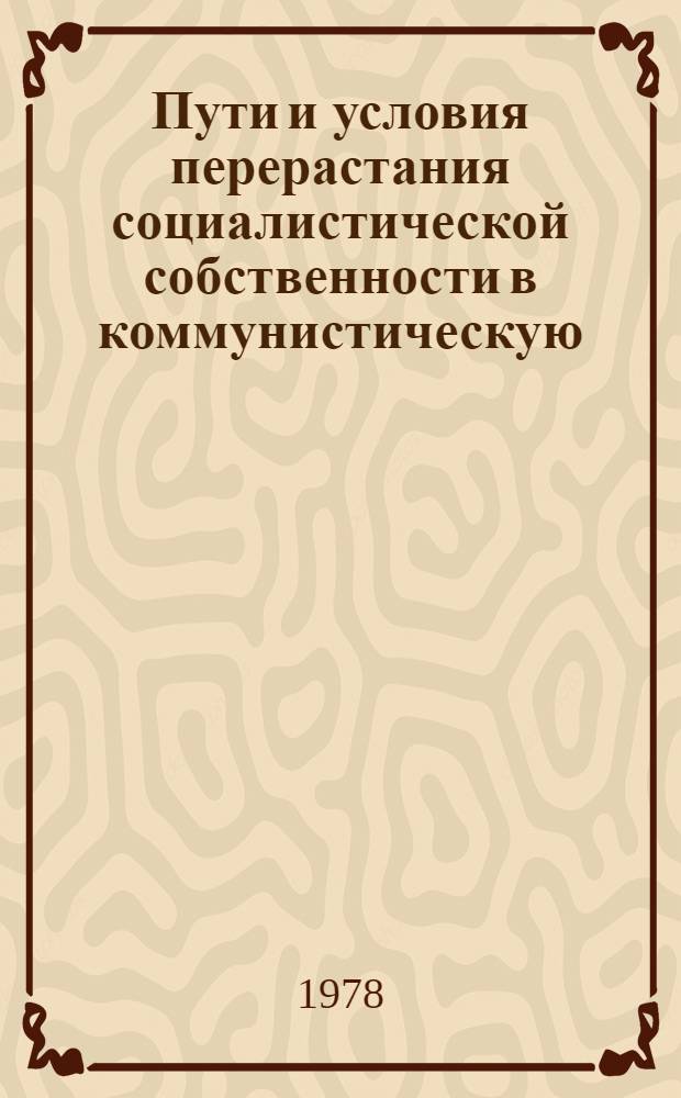 Пути и условия перерастания социалистической собственности в коммунистическую : (Препринт доклада)