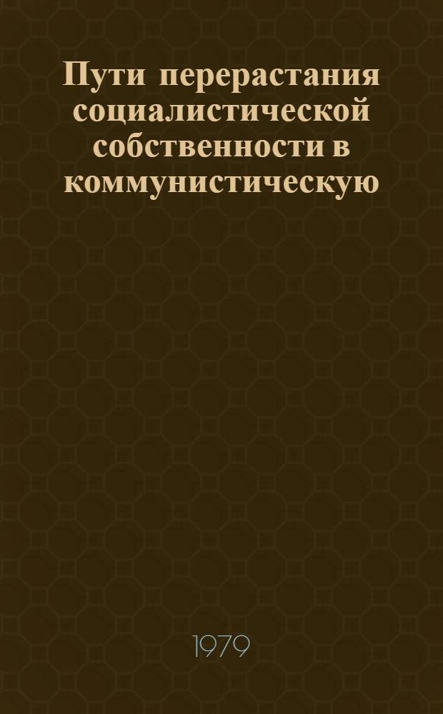 Пути перерастания социалистической собственности в коммунистическую : Сб. статей