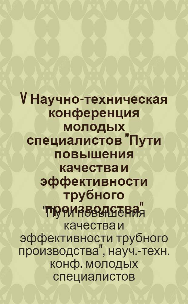 V Научно-техническая конференция молодых специалистов "Пути повышения качества и эффективности трубного производства", март 1979 г. : Тез. докл