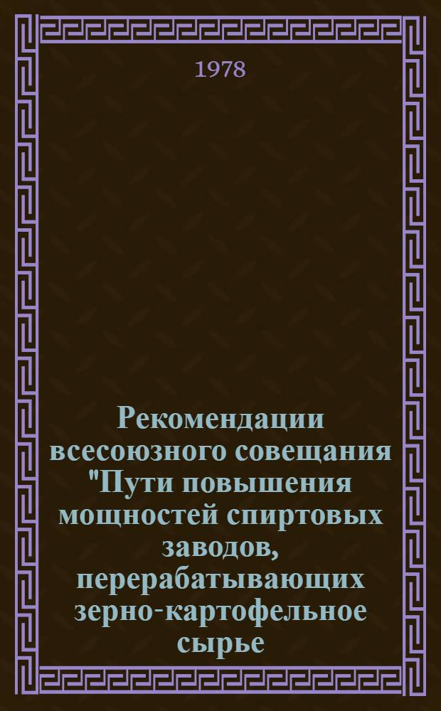 Рекомендации всесоюзного совещания "Пути повышения мощностей спиртовых заводов, перерабатывающих зерно-картофельное сырье, за счет интенсификации технологического процесса" (Александровский спиртзавод, ТатАССР, 30-31 мая 1978 г.)
