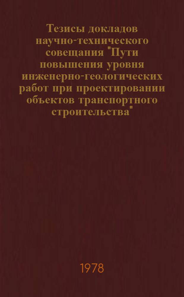 Тезисы докладов научно-технического совещания "Пути повышения уровня инженерно-геологических работ при проектировании объектов транспортного строительства" (ВДНХ СССР, 23-27 октября 1978 г.)