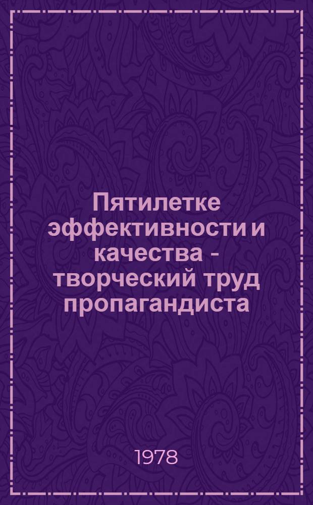Пятилетке эффективности и качества - творческий труд пропагандиста : Материалы... : Метод. рекомендации для пропагандистов