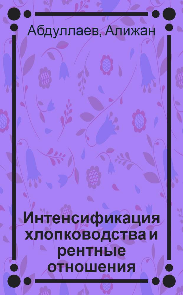 Интенсификация хлопководства и рентные отношения : Автореф. дис. на соиск. учен. степени канд. экон. наук : (08.00.01)
