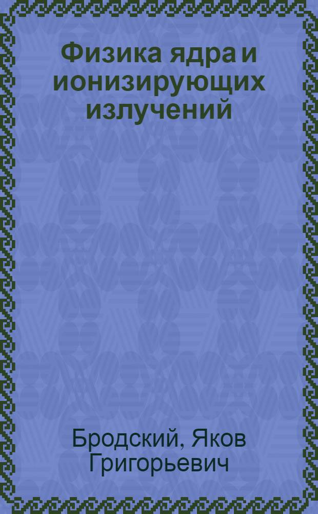 Физика ядра и ионизирующих излучений : Учеб. пособие : Посвящается 60-летию Сов. Вооруж. Сил