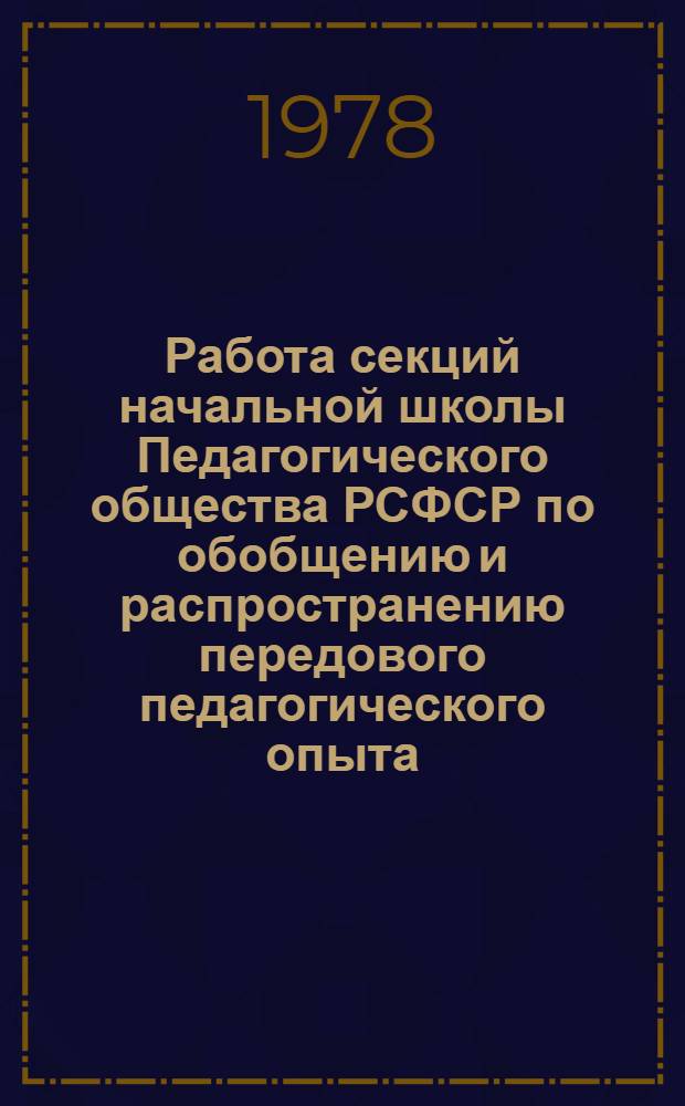 Работа секций начальной школы Педагогического общества РСФСР по обобщению и распространению передового педагогического опыта : Материалы семинара, провед. 23-24 нояб. 1977 г. в г. Москве