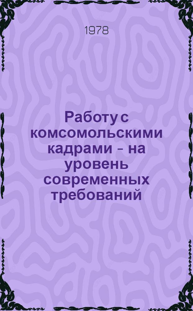 Работу с комсомольскими кадрами - на уровень современных требований : Метод. рекомендации работникам обкома, горкомов, райкомов ВЛКСМ, слушателям Ленингр. комс. школы