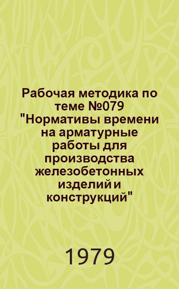 Рабочая методика по теме № 079 "Нормативы времени на арматурные работы для производства железобетонных изделий и конструкций" : (Пересмотр. сб. изд. 1974 г.)
