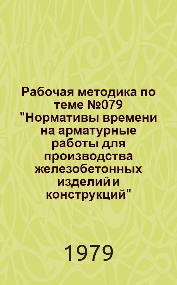 Рабочая методика по теме № 079 "Нормативы времени на арматурные работы для производства железобетонных изделий и конструкций" : (Пересмотр. сб. изд. 1974 г.)