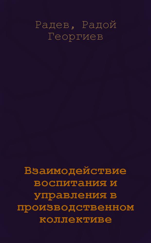Взаимодействие воспитания и управления в производственном коллективе : (На опыте СССР и НРБ) : Автореф. дис. на соиск. учен. степени канд. филос. наук : (09.00.02)