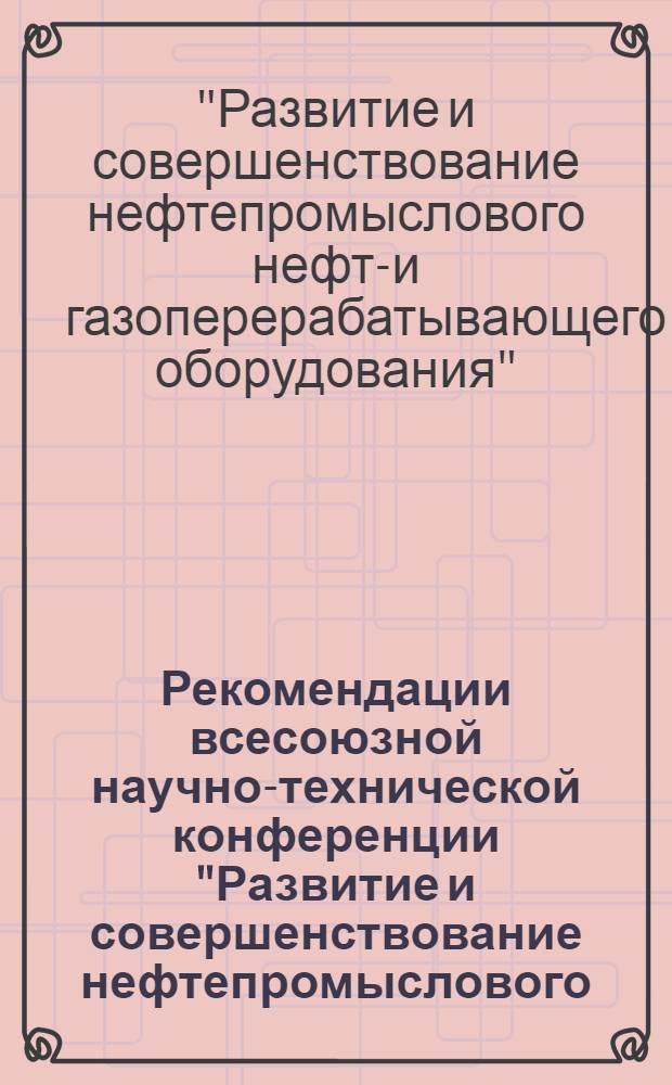 Рекомендации всесоюзной научно-технической конференции "Развитие и совершенствование нефтепромыслового, нефте- и газоперерабатывающего оборудования", г. Москва, 16-20 окт. 1978 г.