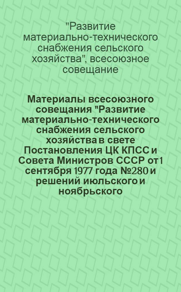 Материалы всесоюзного совещания "Развитие материально-технического снабжения сельского хозяйства в свете Постановления ЦК КПСС и Совета Министров СССР от 1 сентября 1977 года № 280 и решений июльского и ноябрьского (1978 г.) пленумов ЦК КПСС". г. Минск, 7-8 июня 1979 г.