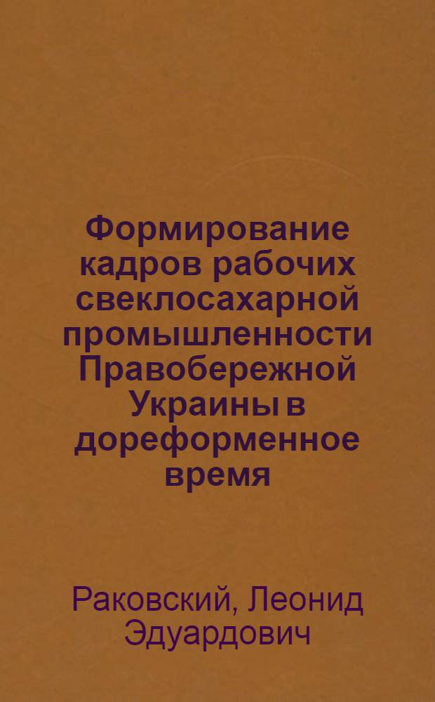 Формирование кадров рабочих свеклосахарной промышленности Правобережной Украины в дореформенное время, их положение и классовая борьба : Автореф. дис. на соиск. учен. степ. канд. ист. наук : (07.00.02)